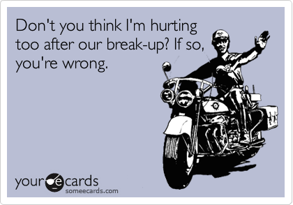 Don't you think I'm hurting
too after our break-up? If so,
you're wrong.