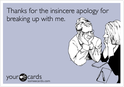 Thanks for the insincere apology for breaking up with me. 