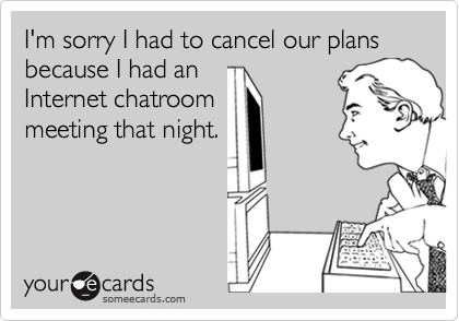 I'm sorry I had to cancel our plans because I had an
Internet chatroom
meeting that night.