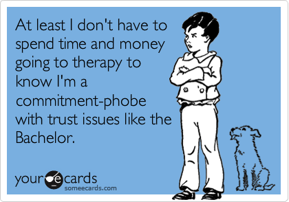 At least I don't have to
spend time and money
going to therapy to
know I'm a
commitment-phobe 
with trust issues like the
Bachelor.