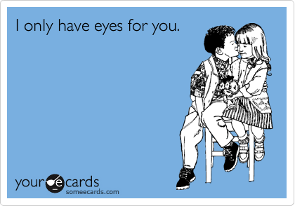 I only have eyes for you.  