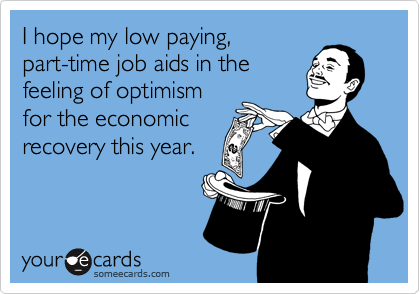 I hope my low paying,
part-time job aids in the
feeling of optimism 
for the economic
recovery this year.