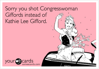Sorry you shot Congresswoman Giffords instead of
Kathie Lee Gifford.