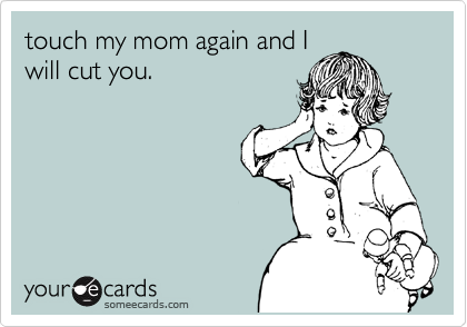 touch my mom again and I
will cut you.