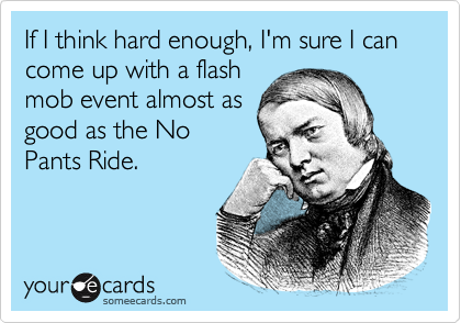 If I think hard enough, I'm sure I can come up with a flash
mob event almost as
good as the No
Pants Ride.