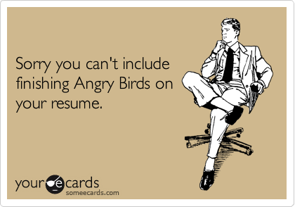 

Sorry you can't include
finishing Angry Birds on
your resume.