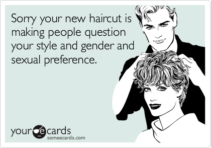 Sorry your new haircut is
making people question
your style and gender and
sexual preference.