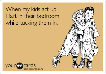 When my kids act up
I fart in their bedroom
while tucking them in.