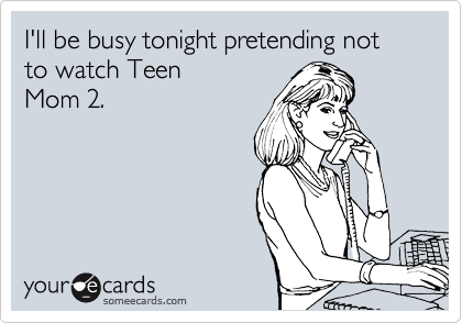 I'll be busy tonight pretending not to watch Teen
Mom 2.
