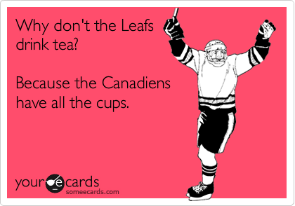 Why don't the Leafs 
drink tea?

Because the Canadiens 
have all the cups. 