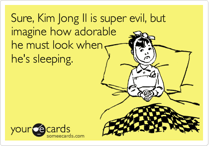 Sure, Kim Jong Il is super evil, but imagine how adorable
he must look when 
he's sleeping.