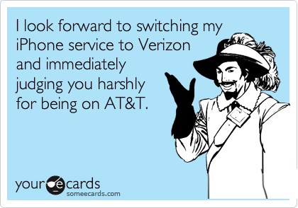 I look forward to switching my
iPhone service to Verizon
and immediately
judging you harshly
for being on AT&T.