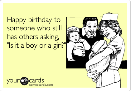 
Happy birthday to
someone who still
has others asking,
"Is it a boy or a girl?"