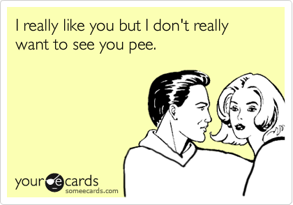 I really like you but I don't really want to see you pee.