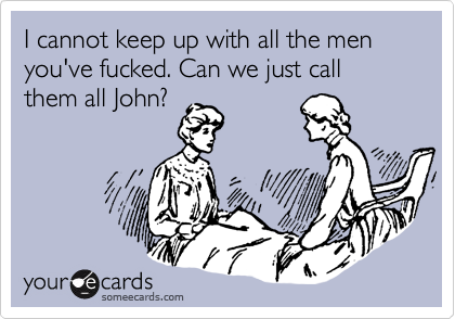 I cannot keep up with all the men you've fucked. Can we just call them all John?