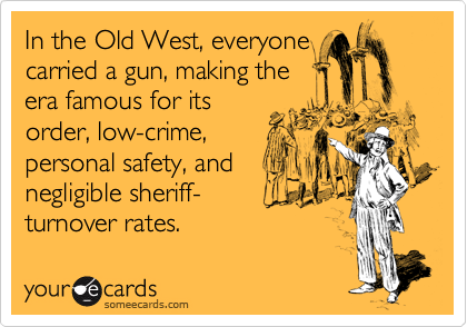 In the Old West, everyone
carried a gun, making the
era famous for its 
order, low-crime, 
personal safety, and
negligible sheriff-
turnover rates.