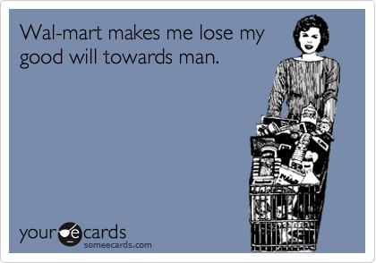 Wal-mart makes me lose my
good will towards man. 