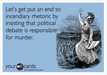 Let's get put an end to 
incendiary rhetoric by 
insisting that political
debate is responsible
for murder.