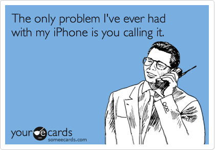 The only problem I've ever had with my iPhone is you calling it.