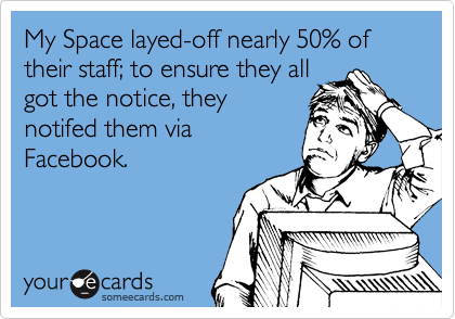 My Space layed-off nearly 50% of their staff; to ensure they all
got the notice, they
notifed them via
Facebook.