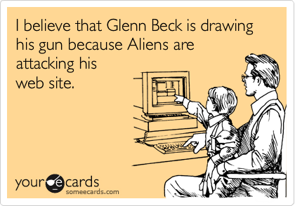 I believe that Glenn Beck is drawing his gun because Aliens are
attacking his 
web site.