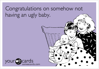 Congratulations on somehow not having an ugly baby.