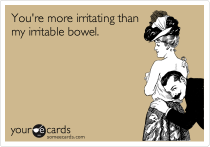You're more irritating than
my irritable bowel.
