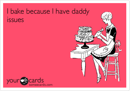 I bake because I have daddy
issues