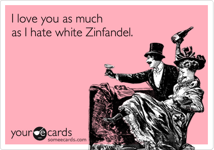 I love you as much 
as I hate white Zinfandel.