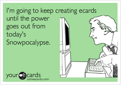 I'm going to keep creating ecards until the power
goes out from
today's
Snowpocalypse.