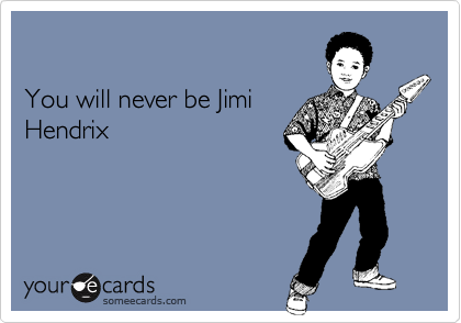 

You will never be Jimi
Hendrix
