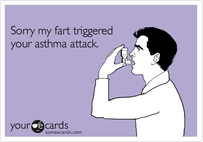 
Sorry my fart triggered
your asthma attack.