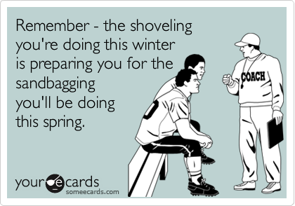 Remember - the shoveling
you're doing this winter
is preparing you for the
sandbagging
you'll be doing
this spring.