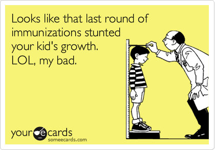 Looks like that last round of immunizations stunted
your kid's growth.
LOL, my bad.