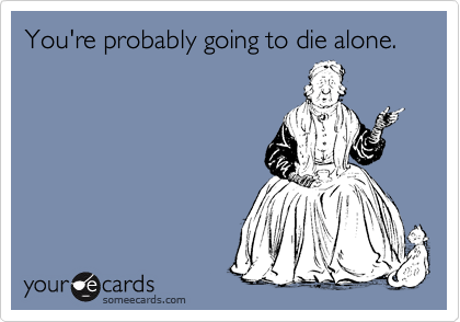 You're probably going to die alone.