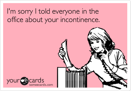 I'm sorry I told everyone in the office about your incontinence.