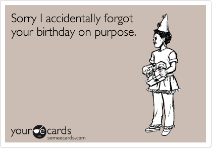 Sorry I accidentally forgot
your birthday on purpose.