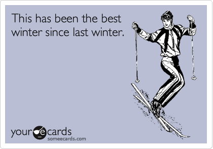 This has been the best
winter since last winter.