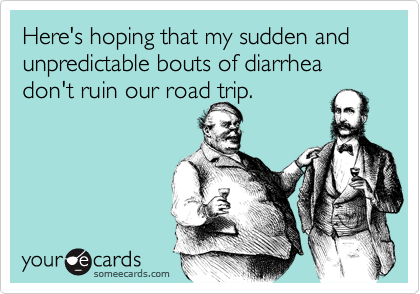 Here's hoping that my sudden and unpredictable bouts of diarrhea don't ruin our road trip.