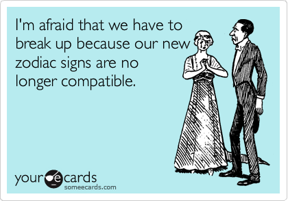 I'm afraid that we have to
break up because our new
zodiac signs are no
longer compatible.