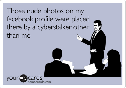 Those nude photos on my facebook profile were placed
there by a cyberstalker other
than me