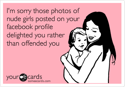 I'm sorry those photos of
nude girls posted on your
facebook profile
delighted you rather
than offended you 