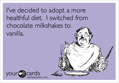 I've decided to adopt a more healthful diet.  I switched from chocolate milkshakes to
vanilla.