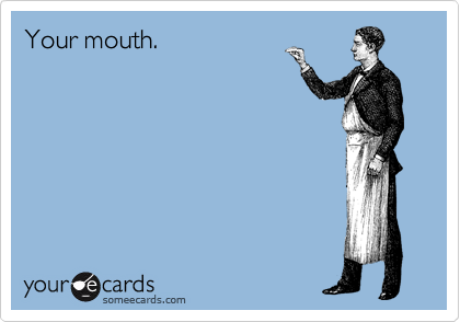 Your mouth.