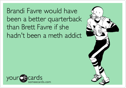 Brandi Favre would have
been a better quarterback
than Brett Favre if she
hadn't been a meth addict