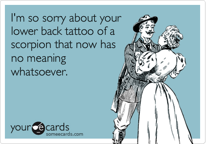 I'm so sorry about your
lower back tattoo of a
scorpion that now has
no meaning
whatsoever.