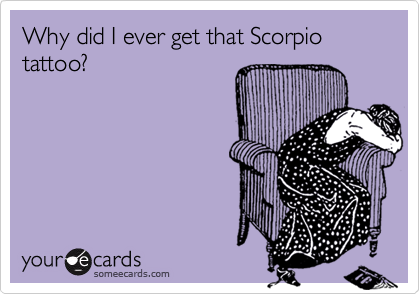 Why did I ever get that Scorpio tattoo?  

