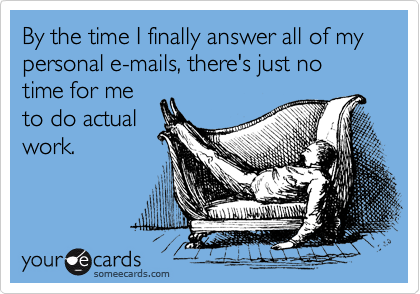 By the time I finally answer all of my personal e-mails, there's just no time for me
to do actual
work.