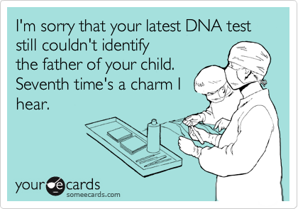 I'm sorry that your latest DNA test still couldn't identify
the father of your child. 
Seventh time's a charm I
hear.