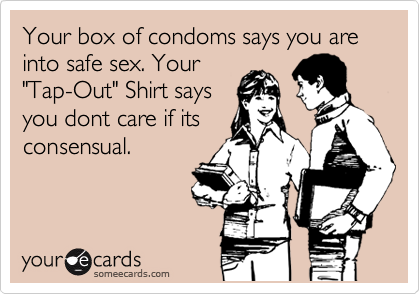 Your box of condoms says you are into safe sex. Your
"Tap-Out" Shirt says
you dont care if its
consensual.
